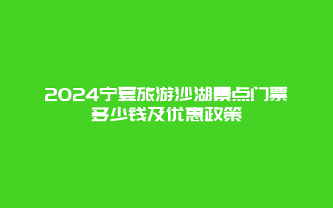 2024宁夏旅游沙湖景点门票多少钱及优惠政策