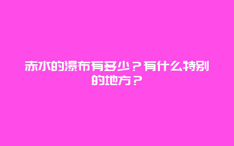 赤水的瀑布有多少？有什么特别的地方？