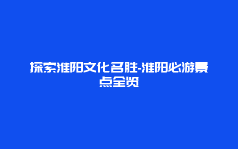 探索淮阳文化名胜-淮阳必游景点全览