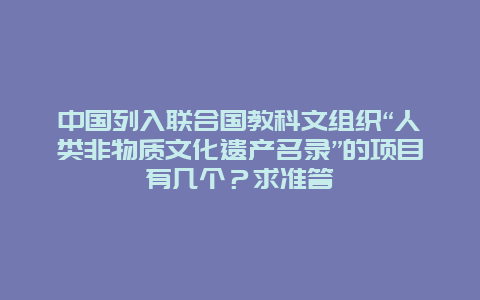 中国列入联合国教科文组织“人类非物质文化遗产名录”的项目有几个？求准答