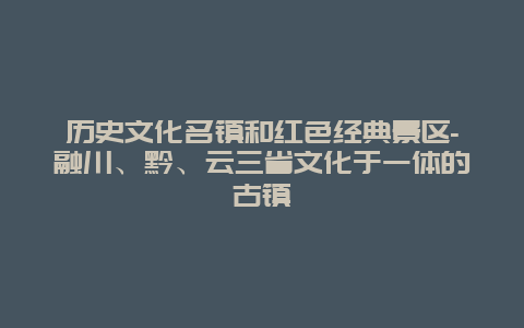 历史文化名镇和红色经典景区-融川、黔、云三省文化于一体的古镇