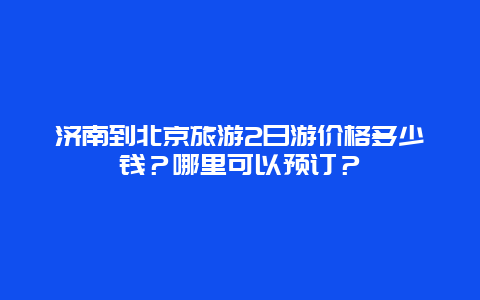 济南到北京旅游2日游价格多少钱？哪里可以预订？