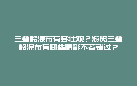 三叠岭瀑布有多壮观？游览三叠岭瀑布有哪些精彩不容错过？