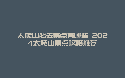 太姥山必去景点有哪些 2024太姥山景点攻略推荐