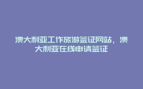 澳大利亚工作旅游签证网站，澳大利亚在线申请签证