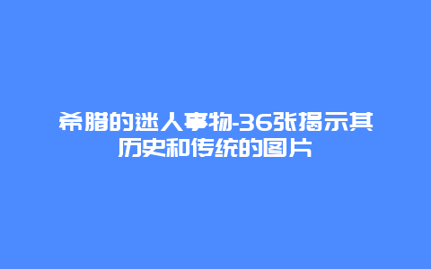 希腊的迷人事物-36张揭示其历史和传统的图片