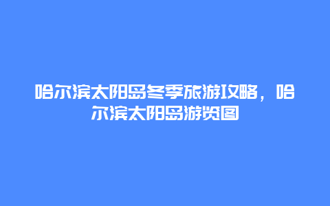 哈尔滨太阳岛冬季旅游攻略，哈尔滨太阳岛游览图