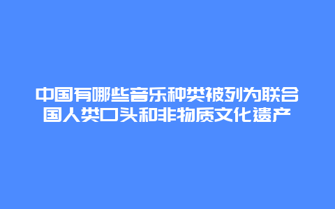 中国有哪些音乐种类被列为联合国人类口头和非物质文化遗产