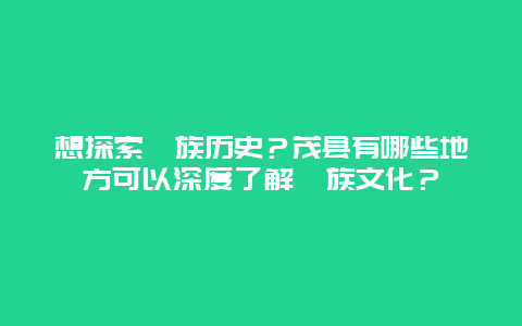 想探索羌族历史？茂县有哪些地方可以深度了解羌族文化？