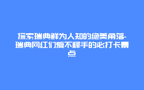 探索瑞典鲜为人知的绝美角落-瑞典网红们爱不释手的必打卡景点