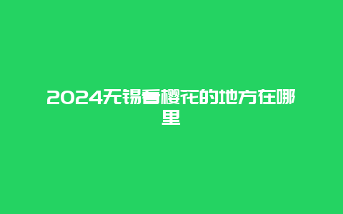 2024无锡看樱花的地方在哪里