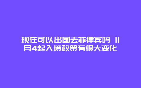 现在可以出国去菲律宾吗 11月4起入境政策有很大变化