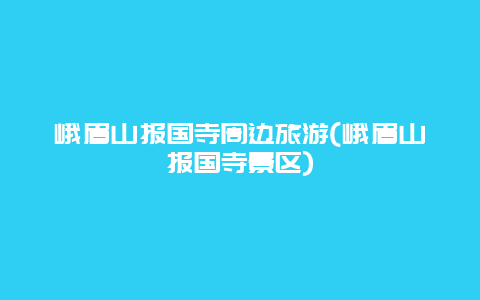 峨眉山报国寺周边旅游(峨眉山报国寺景区)