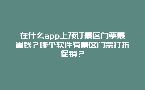 在什么app上预订景区门票最省钱？哪个软件有景区门票打折促销？