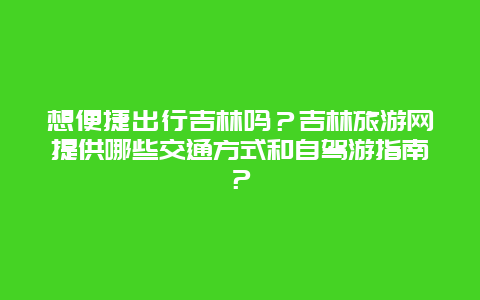 想便捷出行吉林吗？吉林旅游网提供哪些交通方式和自驾游指南？