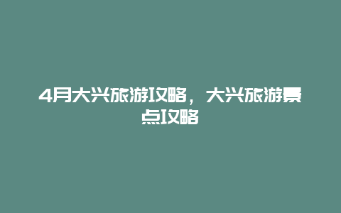 4月大兴旅游攻略，大兴旅游景点攻略