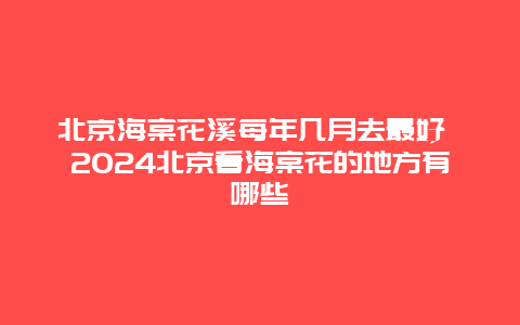 北京海棠花溪每年几月去最好 2024北京看海棠花的地方有哪些