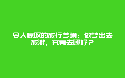 令人惊叹的旅行梦境：做梦出去旅游，究竟去哪好？