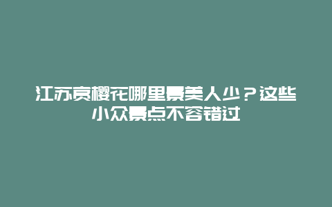 江苏赏樱花哪里景美人少？这些小众景点不容错过