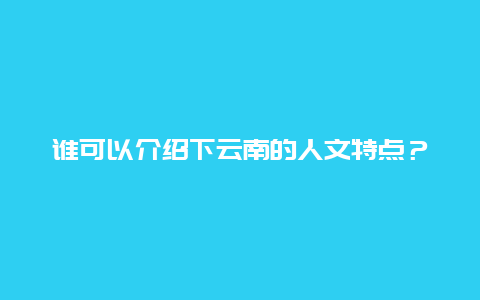 谁可以介绍下云南的人文特点？