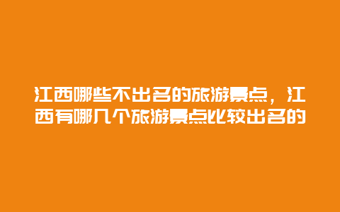 江西哪些不出名的旅游景点，江西有哪几个旅游景点比较出名的