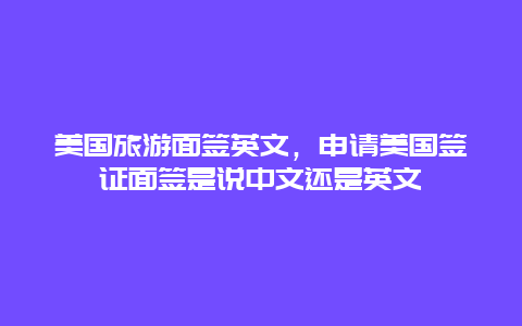 美国旅游面签英文，申请美国签证面签是说中文还是英文