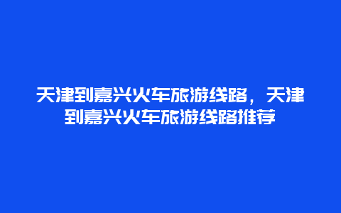 天津到嘉兴火车旅游线路，天津到嘉兴火车旅游线路推荐