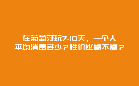 在葡萄牙玩7-10天，一个人平均消费多少？性价比高不高？