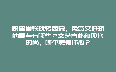 想要省钱玩转西安，免费又好玩的景点有哪些？文艺古朴和现代时尚，哪个更得你心？