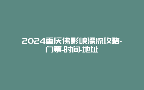 2024重庆佛影峡漂流攻略-门票-时间-地址