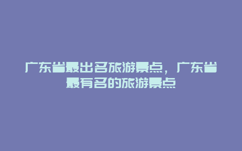 广东省最出名旅游景点，广东省最有名的旅游景点