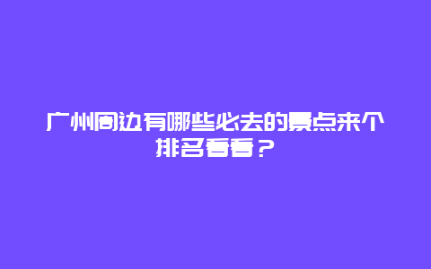 广州周边有哪些必去的景点来个排名看看？