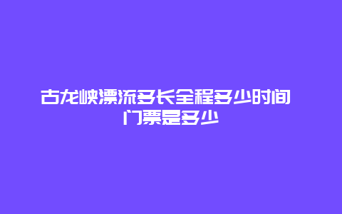 古龙峡漂流多长全程多少时间 门票是多少