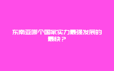 东南亚哪个国家实力最强发展的最快？