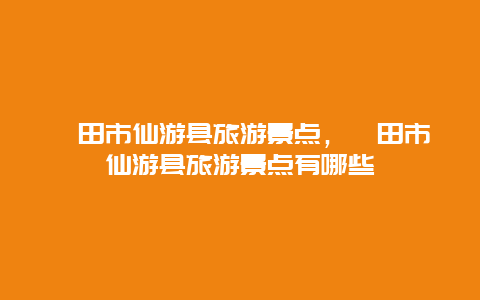 莆田市仙游县旅游景点，莆田市仙游县旅游景点有哪些