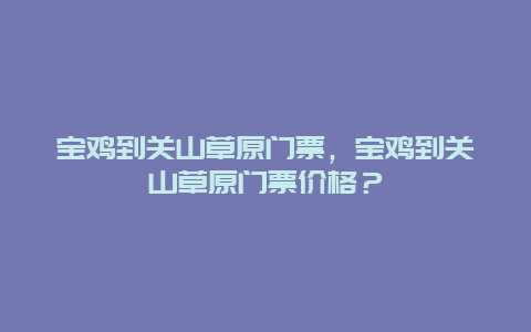 宝鸡到关山草原门票，宝鸡到关山草原门票价格？