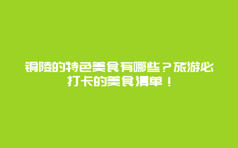 铜陵的特色美食有哪些？旅游必打卡的美食清单！