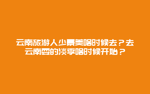 云南旅游人少景美啥时候去？去云南耍的淡季啥时候开始？