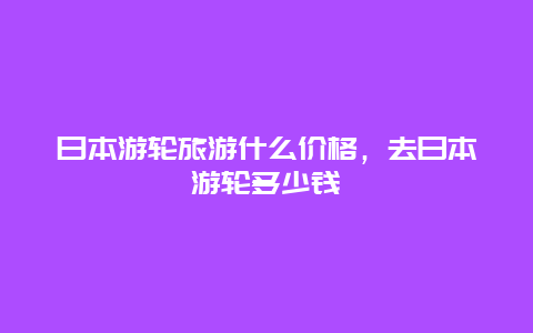 曰本游轮旅游什么价格，去日本游轮多少钱