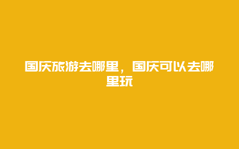 国庆旅游去哪里，国庆可以去哪里玩