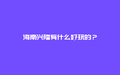 海南兴隆有什么好玩的？