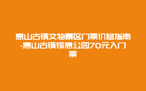 惠山古镇文物景区门票价格指南-惠山古镇锡惠公园70元入门票