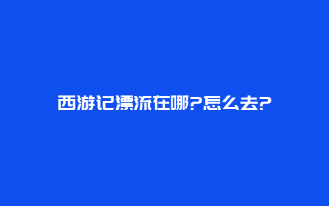 西游记漂流在哪?怎么去?