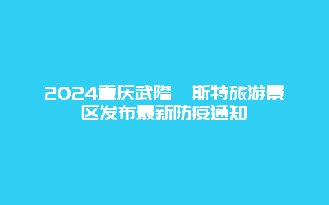 2024重庆武隆喀斯特旅游景区发布最新防疫通知