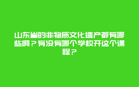 山东省的非物质文化遗产都有哪些啊？有没有哪个学校开这个课程？