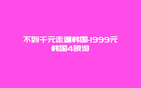 不到千元走遍韩国-1999元韩国4晚游