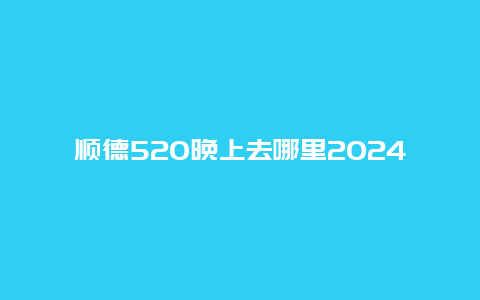 顺德520晚上去哪里2024