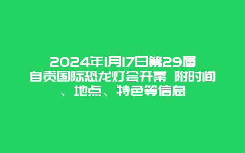 2024年1月17日第29届自贡国际恐龙灯会开幕 附时间、地点、特色等信息