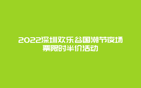 2022深圳欢乐谷国潮节夜场票限时半价活动