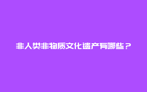 非人类非物质文化遗产有哪些？